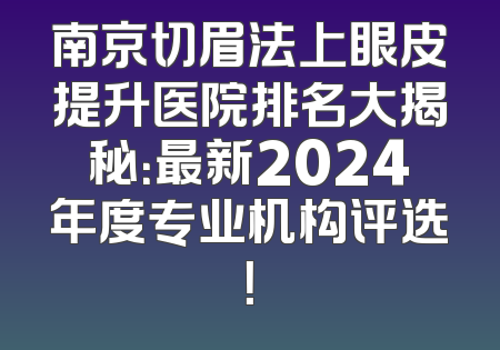 南京切眉法上眼皮提升医院排名大揭秘：最新2024年度专业机构评选！