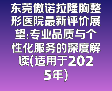 东莞傲诺拉隆胸整形医院最新评价展望：专业品质与个性化服务的深度解读（适用于2025年）