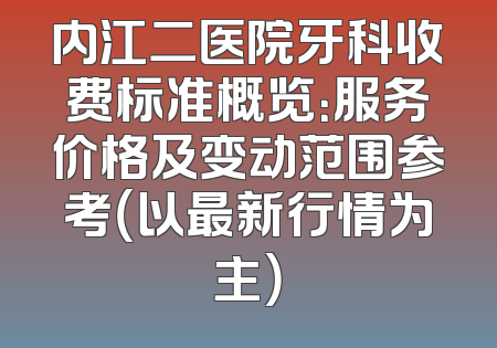 内江二医院牙科收费标准概览：服务价格及变动范围参考（以最新行情为主）