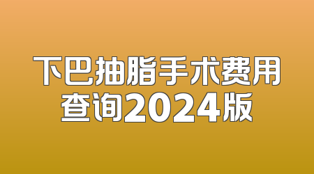 下巴抽脂手术费用查询2024版