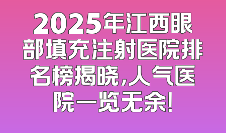 2025年江西眼部填充注射医院排名榜揭晓，人气医院一览无余！