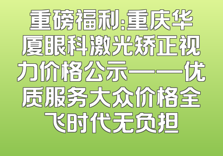 重磅福利：重庆华厦眼科激光矫正视力价格公示——优质服务大众价格全飞时代无负担