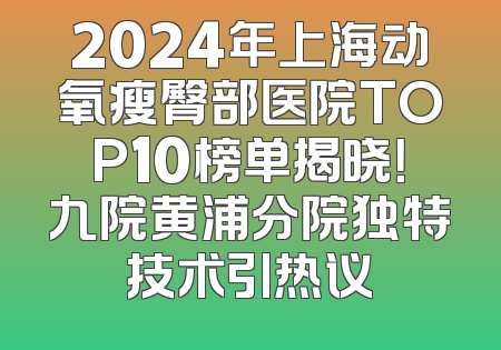 2024年上海动氧瘦臀部医院TOP10榜单揭晓！九院黄浦分院独特技术引热议