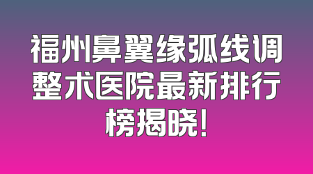 福州鼻翼缘弧线调整术医院最新排行榜揭晓！