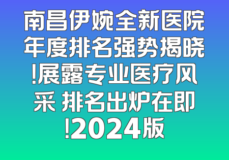 南昌伊婉全新医院年度排名强势揭晓！展露专业医疗风采 排名出炉在即！2024版