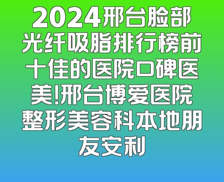 2024邢台脸部光纤吸脂排行榜前十佳的医院口碑医美！邢台博爱医院整形美容科本地朋友安利