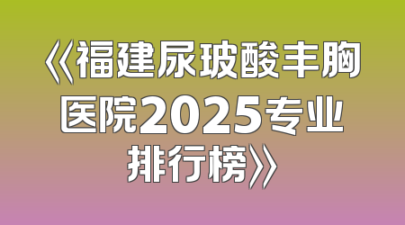 《福建尿玻酸丰胸医院2025专业排行榜》