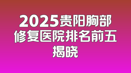 2025贵阳胸部修复医院排名前五揭晓