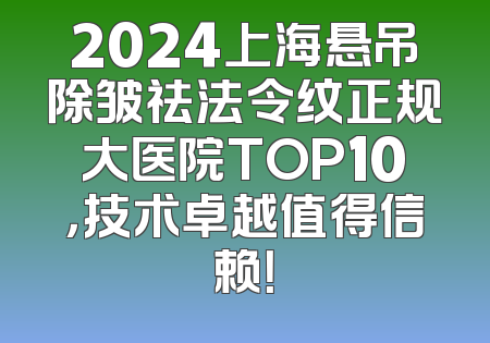 2024上海悬吊除皱祛法令纹正规大医院TOP10，技术卓越值得信赖！