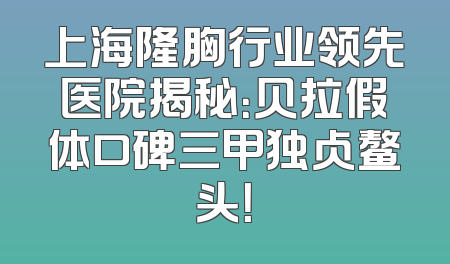 上海隆胸行业领先医院揭秘：贝拉假体口碑三甲独占鳌头！
