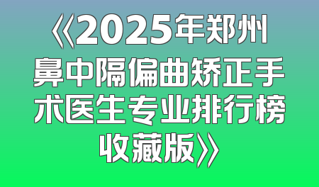 《2025年郑州鼻中隔偏曲矫正手术医生专业排行榜收藏版》