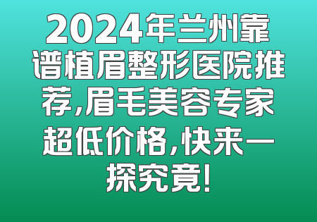 2024年兰州靠谱植眉整形医院推荐，眉毛美容专家超低价格，快来一探究竟！