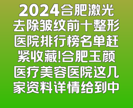 2024合肥激光去除皱纹前十整形医院排行榜名单赶紧收藏！合肥玉颜医疗美容医院这几家资料详情给到中