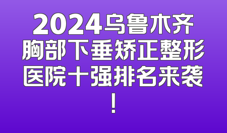 2024乌鲁木齐胸部下垂矫正整形医院十强排名来袭！