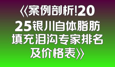 《案例剖析！2025银川自体脂肪填充泪沟专家排名及价格表》