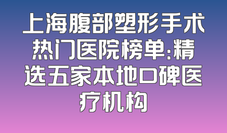 上海腹部塑形手术热门医院榜单：精选五家本地口碑医疗机构