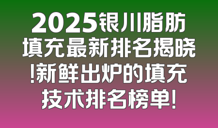 2025银川脂肪填充最新排名揭晓！新鲜出炉的填充技术排名榜单！