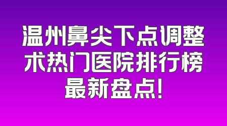 温州鼻尖下点调整术热门医院排行榜最新盘点！