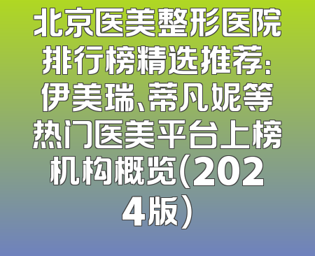 北京医美整形医院排行榜精选推荐：伊美瑞、蒂凡妮等热门医美平台上榜机构概览（2024版）