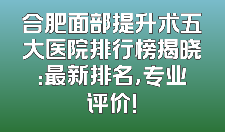 合肥面部提升术五大医院排行榜揭晓：最新排名，专业评价！