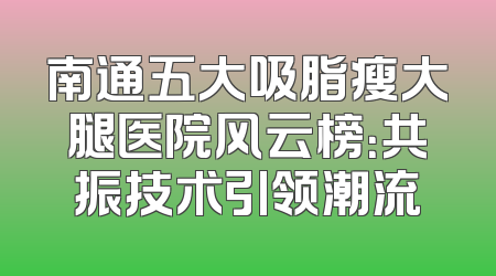 南通五大吸脂瘦大腿医院风云榜：共振技术引领潮流