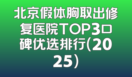 北京假体胸取出修复医院TOP3口碑优选排行（2025）