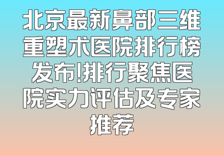 北京最新鼻部三维重塑术医院排行榜发布！排行聚焦医院实力评估及专家推荐