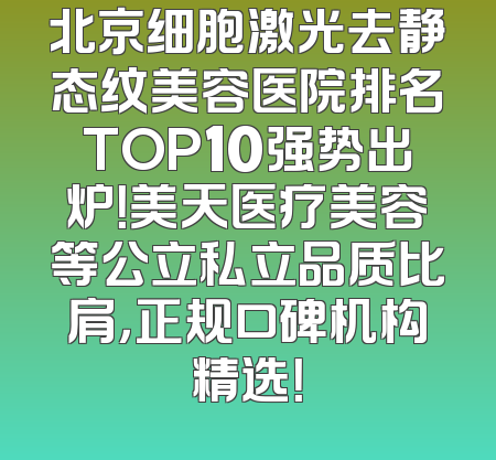 北京细胞激光去静态纹美容医院排名TOP10强势出炉！美天医疗美容等公立私立品质比肩，正规口碑机构精选！