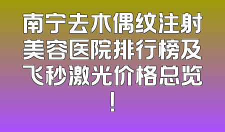 南宁去木偶纹注射美容医院排行榜及飞秒激光价格总览！
