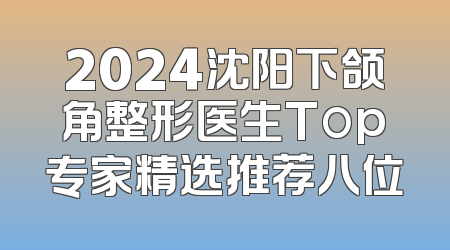 2024沈阳下颌角整形医生Top专家精选推荐八位