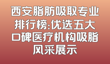 西安脂肪吸取专业排行榜：优选五大口碑医疗机构吸脂风采展示