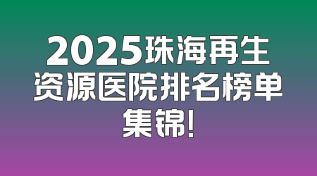 2025珠海再生资源医院排名榜单集锦！