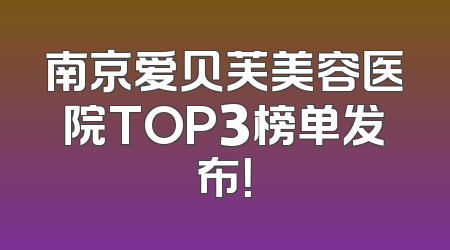 南京爱贝芙美容医院TOP3榜单发布！