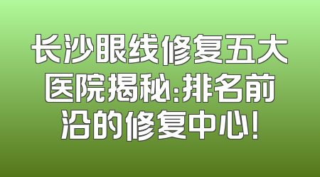 长沙眼线修复五大医院揭秘：排名前沿的修复中心！