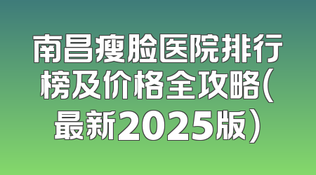 南昌瘦脸医院排行榜及价格全攻略（最新2025版）