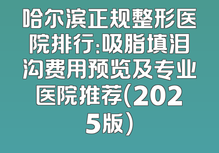 哈尔滨正规整形医院排行：吸脂填泪沟费用预览及专业医院推荐（2025版）