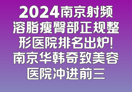2024南京射频溶脂瘦臀部正规整形医院排名出炉！南京华韩奇致美容医院冲进前三