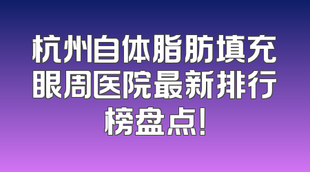 杭州自体脂肪填充眼周医院最新排行榜盘点！