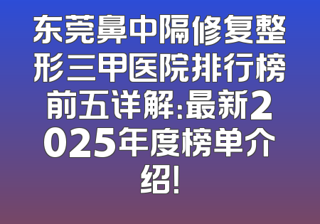 东莞鼻中隔修复整形三甲医院排行榜前五详解：最新2025年度榜单介绍！
