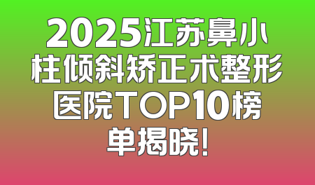 2025江苏鼻小柱倾斜矫正术整形医院TOP10榜单揭晓！