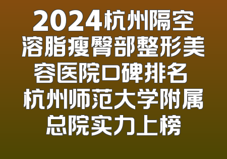 2024杭州隔空溶脂瘦臀部整形美容医院口碑排名 杭州师范大学附属总院实力上榜