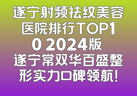 遂宁射频祛纹美容医院排行TOP10 2024版 遂宁常双华百盛整形实力口碑领航！