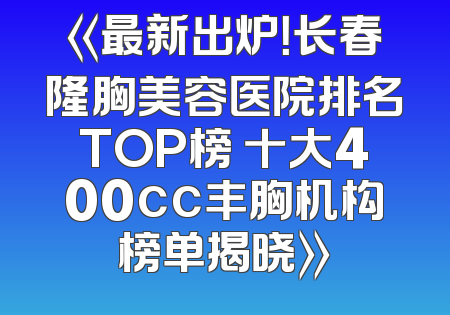 《最新出炉！长春隆胸美容医院排名TOP榜 十大400cc丰胸机构榜单揭晓》