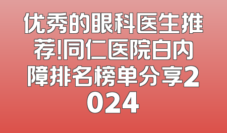优秀的眼科医生推荐！同仁医院白内障排名榜单分享2024