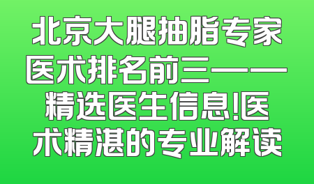 北京大腿抽脂专家医术排名前三——精选医生信息！医术精湛的专业解读