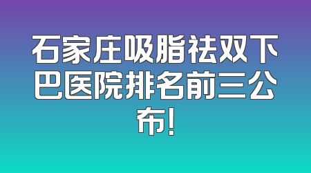 石家庄吸脂祛双下巴医院排名前三公布！