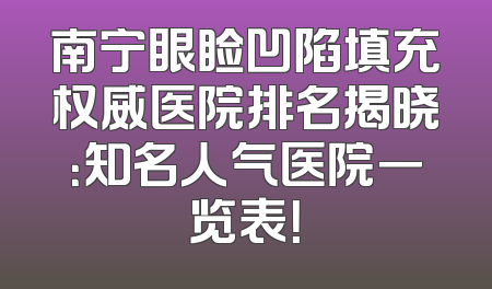 南宁眼睑凹陷填充权威医院排名揭晓：知名人气医院一览表！