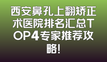 西安鼻孔上翻矫正术医院排名汇总TOP4专家推荐攻略！