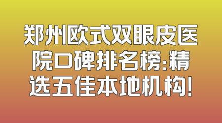 郑州欧式双眼皮医院口碑排名榜：精选五佳本地机构！