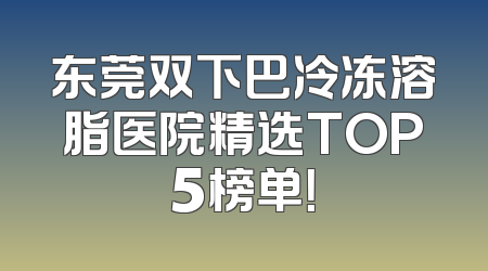 东莞双下巴冷冻溶脂医院精选TOP5榜单！